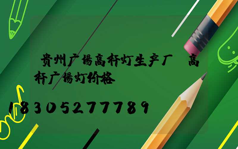 贵州广场高杆灯生产厂(高杆广场灯价格)