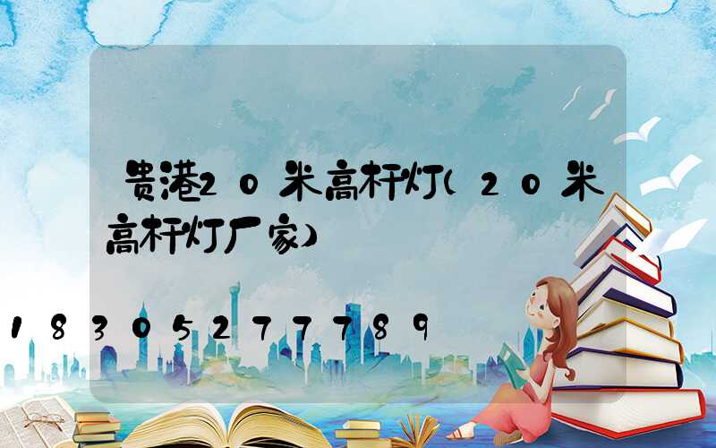 贵港20米高杆灯(20米高杆灯厂家)