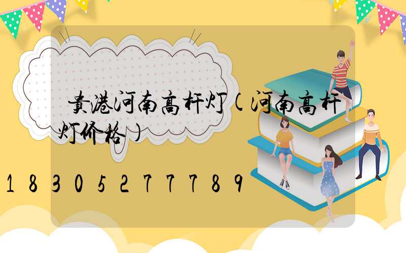 贵港河南高杆灯(河南高杆灯价格)