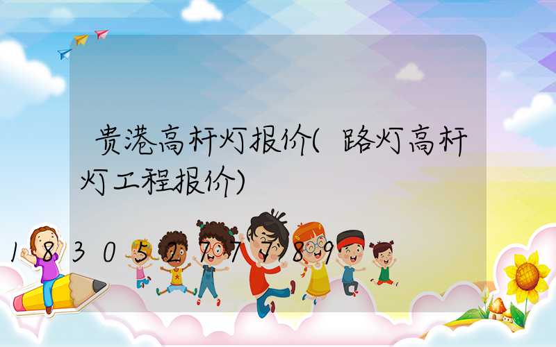 贵港高杆灯报价(路灯高杆灯工程报价)