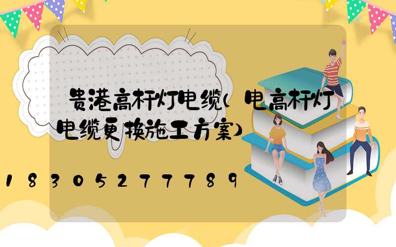 贵港高杆灯电缆(电高杆灯电缆更换施工方案)