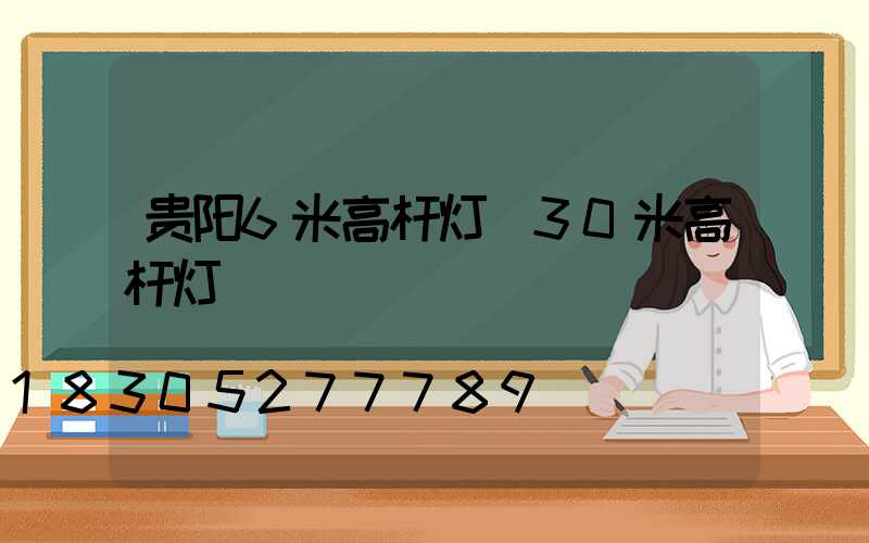 贵阳6米高杆灯(30米高杆灯)