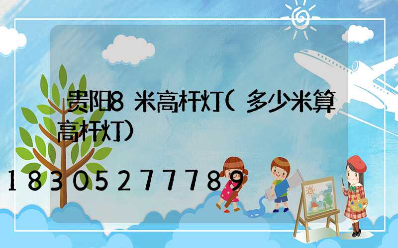 贵阳8米高杆灯(多少米算高杆灯)