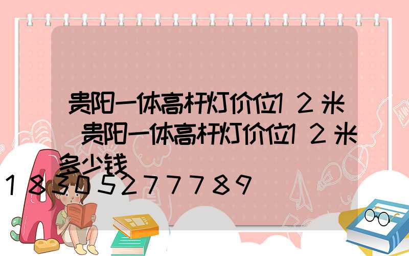 贵阳一体高杆灯价位12米(贵阳一体高杆灯价位12米多少钱)