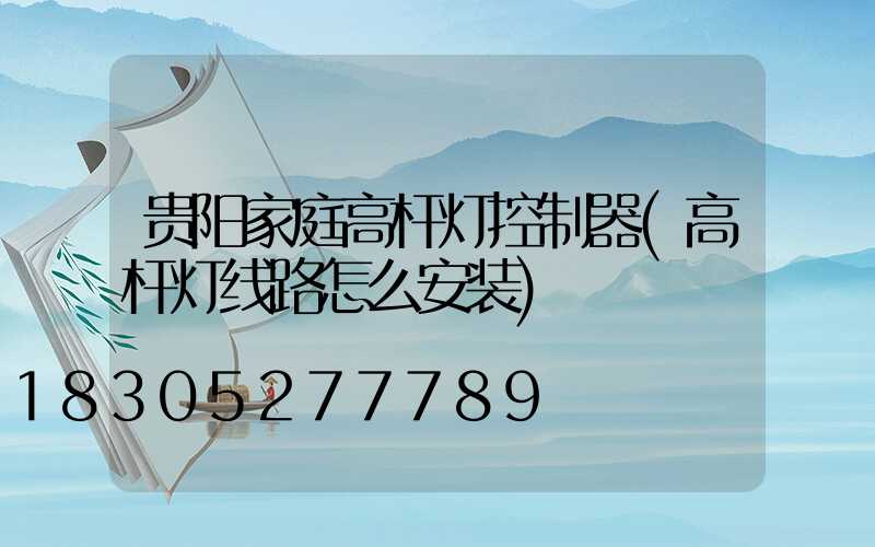贵阳家庭高杆灯控制器(高杆灯线路怎么安装)