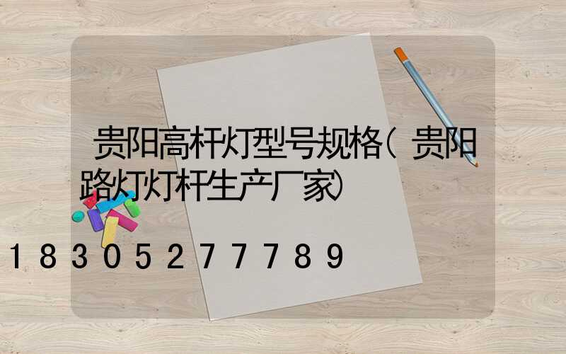 贵阳高杆灯型号规格(贵阳路灯灯杆生产厂家)