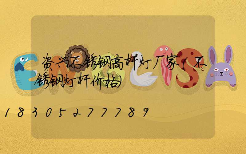 资兴不锈钢高杆灯厂家(不锈钢灯杆价格)