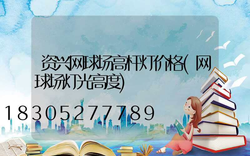 资兴网球场高杆灯价格(网球场灯光高度)