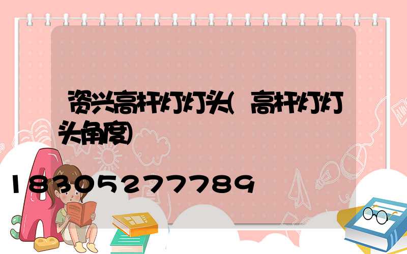 资兴高杆灯灯头(高杆灯灯头角度)