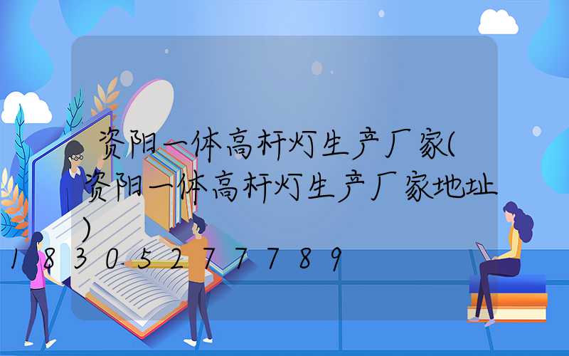 资阳一体高杆灯生产厂家(资阳一体高杆灯生产厂家地址)