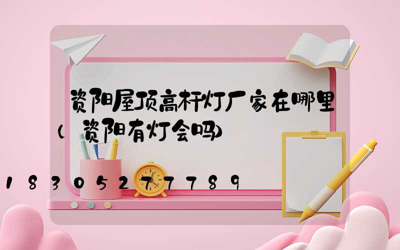 资阳屋顶高杆灯厂家在哪里(资阳有灯会吗)