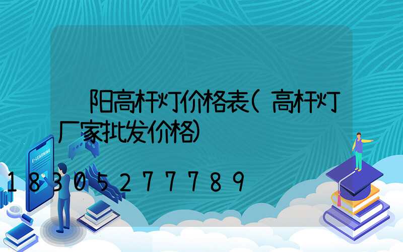 资阳高杆灯价格表(高杆灯厂家批发价格)
