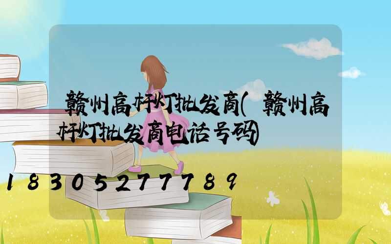 赣州高杆灯批发商(赣州高杆灯批发商电话号码)