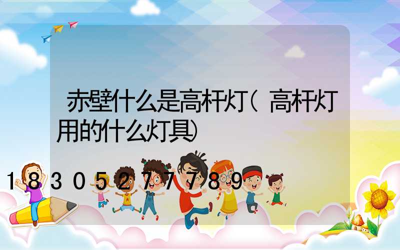 赤壁什么是高杆灯(高杆灯用的什么灯具)
