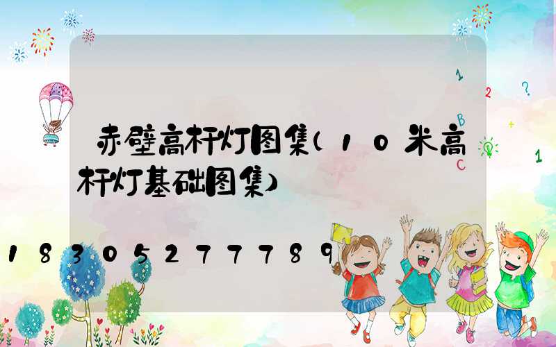赤壁高杆灯图集(10米高杆灯基础图集)