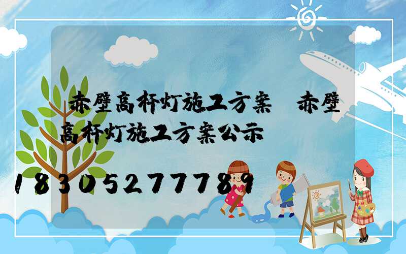赤壁高杆灯施工方案(赤壁高杆灯施工方案公示)