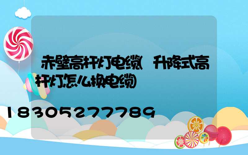赤壁高杆灯电缆(升降式高杆灯怎么换电缆)