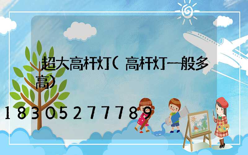 超大高杆灯(高杆灯一般多高)