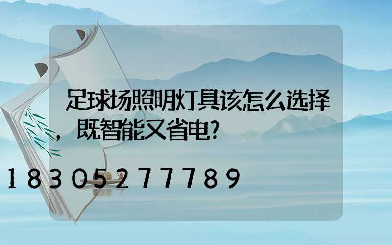 足球场照明灯具该怎么选择，既智能又省电？