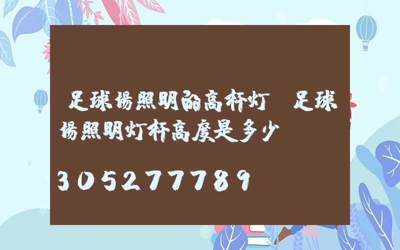 足球场照明的高杆灯(足球场照明灯杆高度是多少)