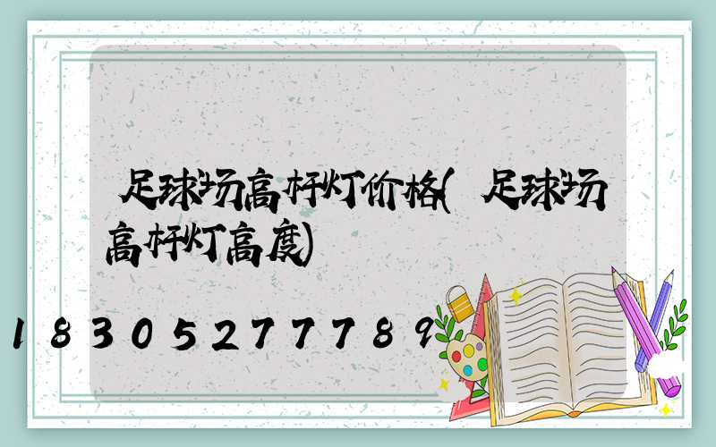 足球场高杆灯价格(足球场高杆灯高度)