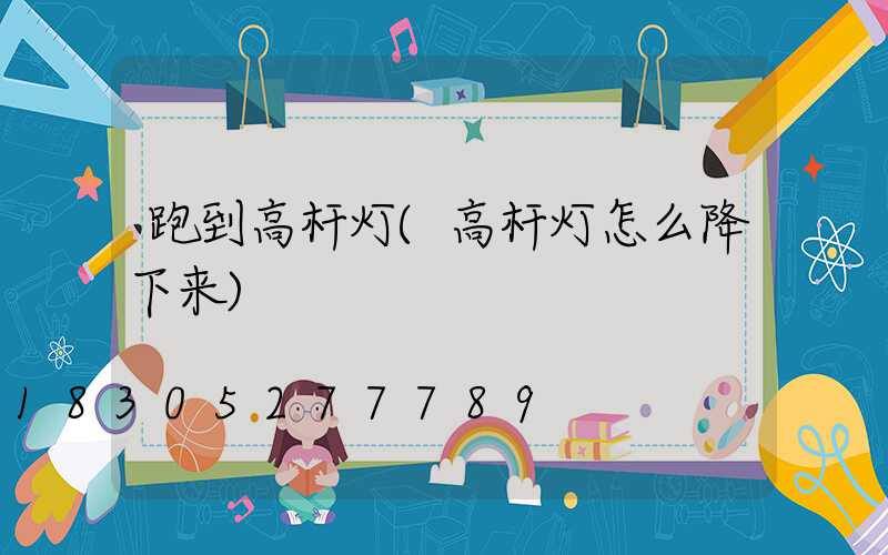 跑到高杆灯(高杆灯怎么降下来)