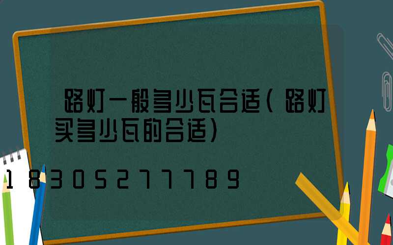 路灯一般多少瓦合适(路灯买多少瓦的合适)