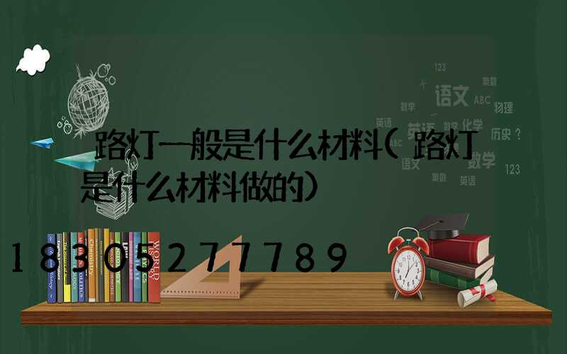 路灯一般是什么材料(路灯是什么材料做的)
