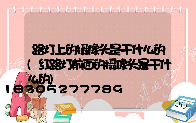 路灯上的摄像头是干什么的(红路灯前面的摄像头是干什么的)