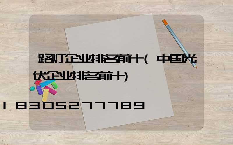 路灯企业排名前十(中国光伏企业排名前十)