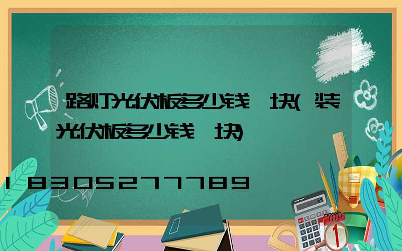 路灯光伏板多少钱一块(装光伏板多少钱一块)