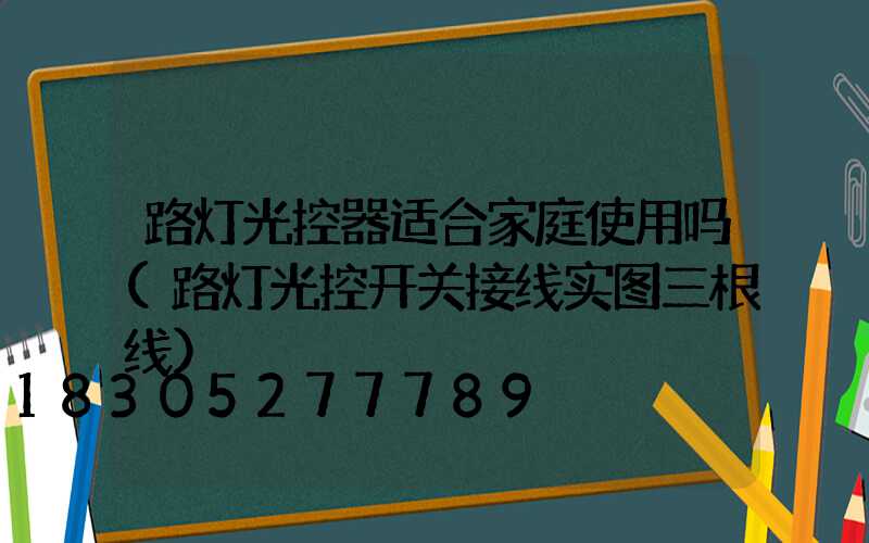 路灯光控器适合家庭使用吗(路灯光控开关接线实图三根线)