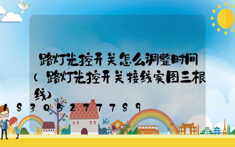 路灯光控开关怎么调整时间(路灯光控开关接线实图三根线)
