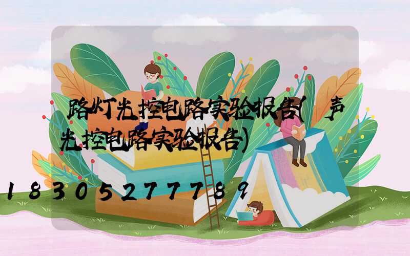 路灯光控电路实验报告(声光控电路实验报告)