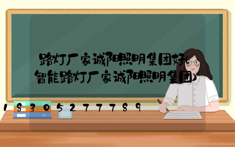 路灯厂家诚阳照明集团好(智能路灯厂家诚阳照明集团)