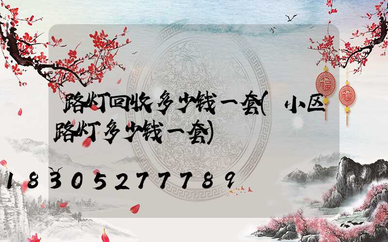 路灯回收多少钱一套(小区路灯多少钱一套)