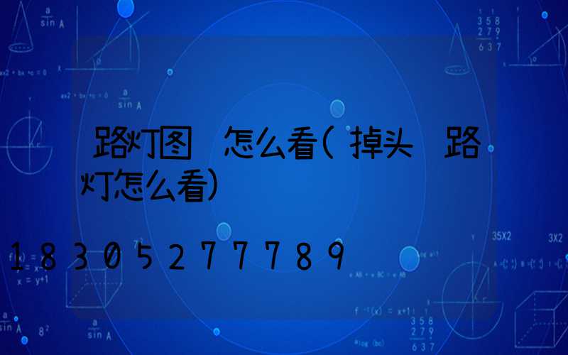 路灯图纸怎么看(掉头红路灯怎么看)