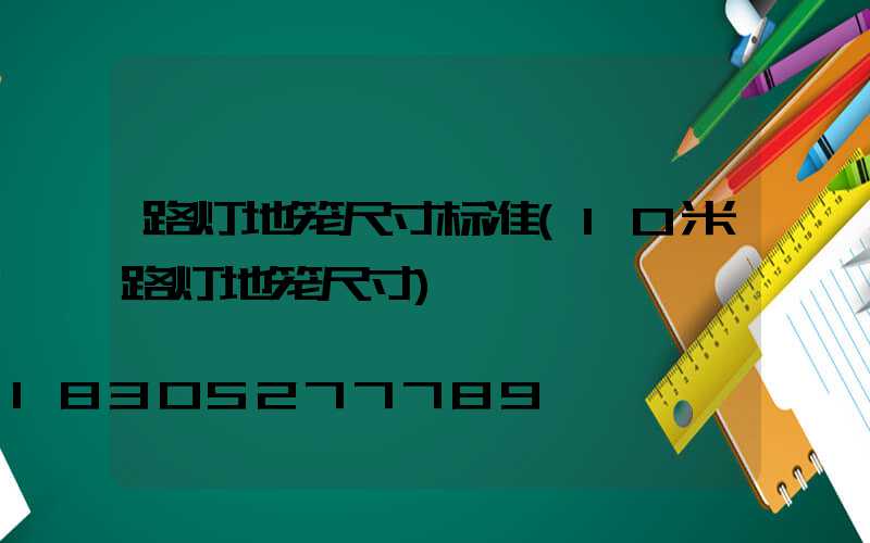 路灯地笼尺寸标准(10米路灯地笼尺寸)