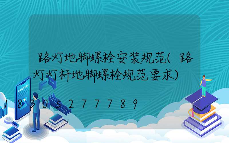 路灯地脚螺栓安装规范(路灯灯杆地脚螺栓规范要求)