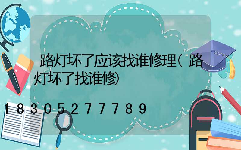 路灯坏了应该找谁修理(路灯坏了找谁修)