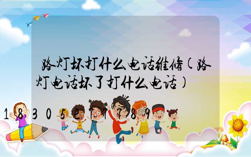 路灯坏打什么电话维修(路灯电话坏了打什么电话)
