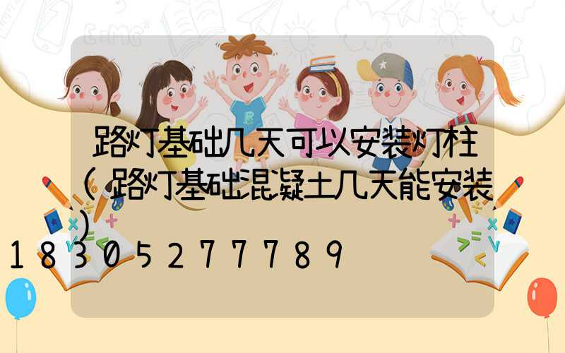 路灯基础几天可以安装灯柱(路灯基础混凝土几天能安装)