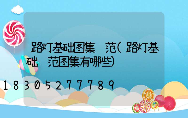 路灯基础图集规范(路灯基础规范图集有哪些)