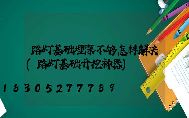路灯基础埋深不够怎样解决(路灯基础开挖神器)