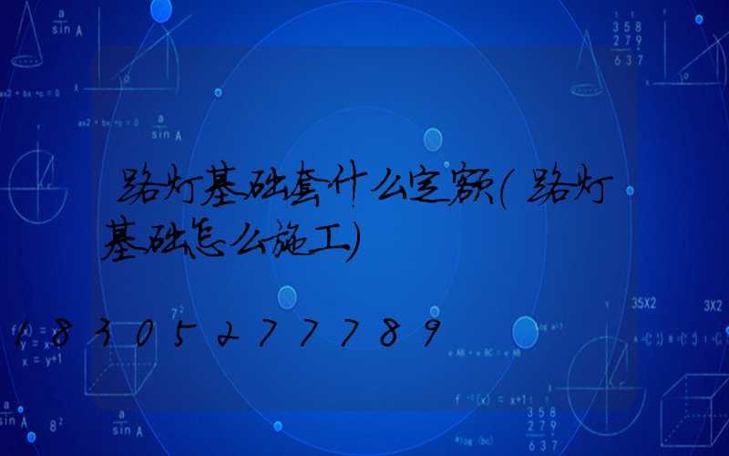 路灯基础套什么定额(路灯基础怎么施工)