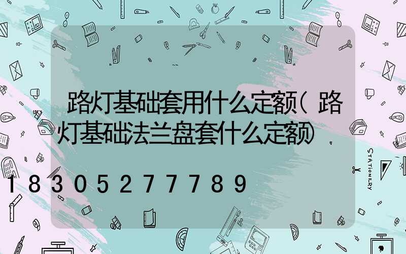 路灯基础套用什么定额(路灯基础法兰盘套什么定额)