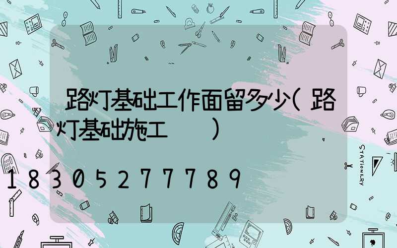 路灯基础工作面留多少(路灯基础施工视频)