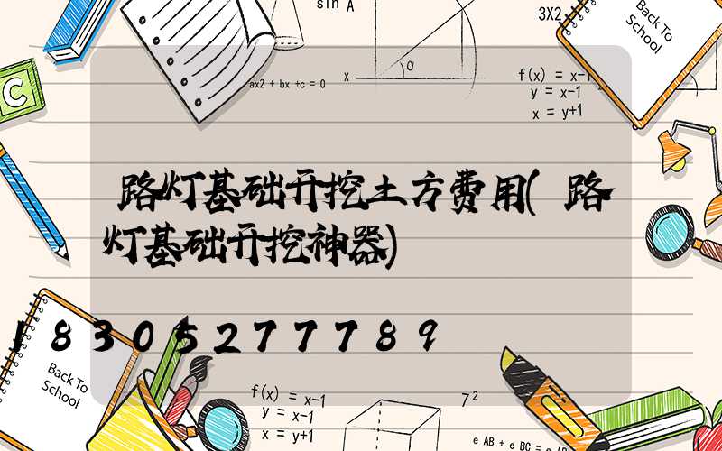 路灯基础开挖土方费用(路灯基础开挖神器)