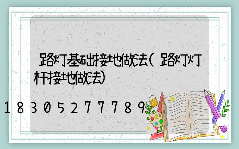 路灯基础接地做法(路灯灯杆接地做法)