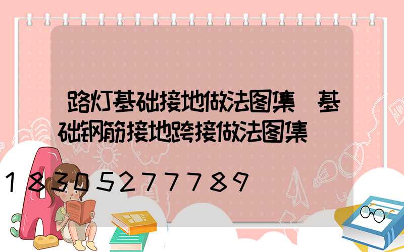 路灯基础接地做法图集(基础钢筋接地跨接做法图集)